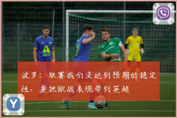 波罗：联赛我们没达到预期的稳定性，要把欧战表现带到英超